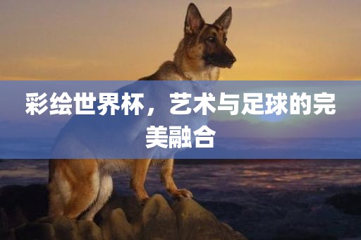 彩绘世界杯，艺术与足球的完美融合