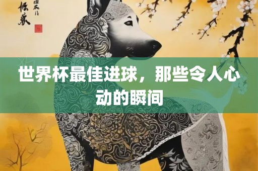 世界杯最佳进球，那些令人心动的瞬间