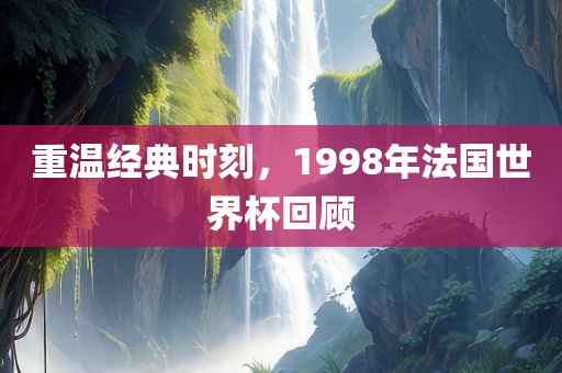 重温经典时刻，1998年法国世界眉山市正发家政服务有限公司杯回顾