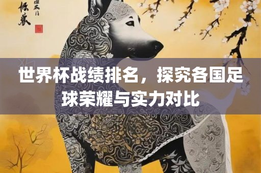 世界杯战绩排名，探究各国足球荣耀与实力对比
