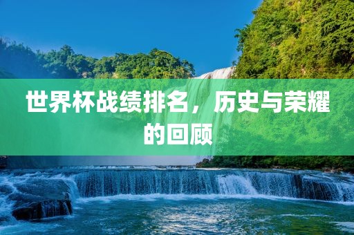 世界杯战绩排名，历史与荣耀的回顾