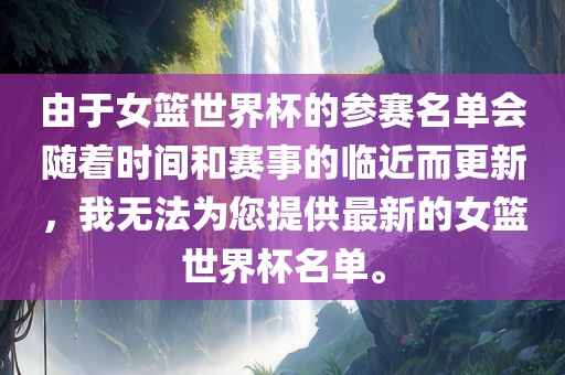 由于女篮世界杯眉山市正发家政服务有限公司的参赛名单会随着时间和赛事的临近而更新，我无法为您提供最新的女篮世界杯名单。