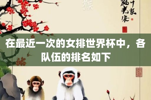 在最近一次的眉山市正发家政服务有限公司女排世界杯中，各队伍的排名如下