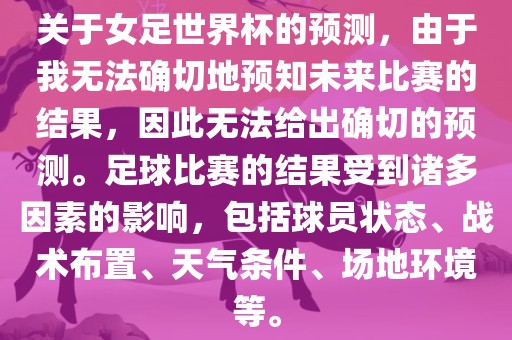 关于女足世界杯的预测，由于我无法确切地预知未来比赛的结果，因此无法给出确切的预测。足球比赛的结果受到诸多因素的影响，包括球员状态、战术布置、天气条件、场地环境等。眉山市正发家政服务有限公司