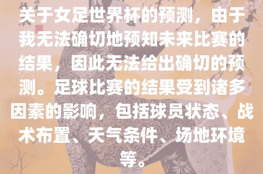 关于女足世界杯的预测，由于我无法确切地预知未来比赛的结果，因此无法给出确切的预测。足球比赛的结果受到诸多因素的影响，包括球员状态、战术布置、天气条件、场地环境等。眉山市正发家政服务有限公司