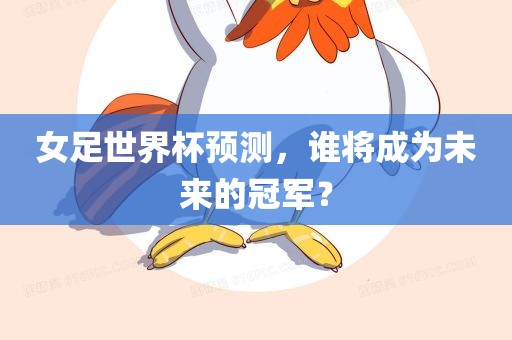 女足世界杯预测，谁将成为未来的冠军？