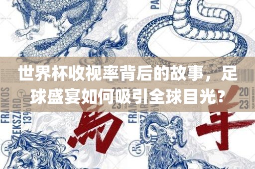 世界杯收视率背后的故事，足球盛宴如何吸引全球目光？