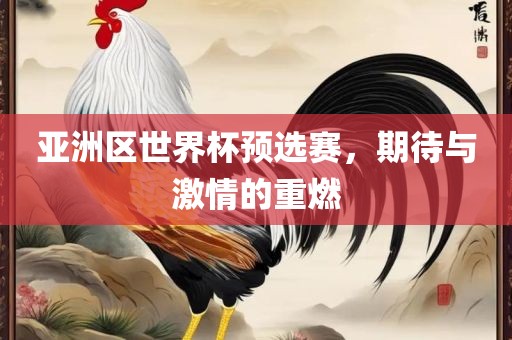 亚洲区世界杯预选赛，期待与激情的重燃