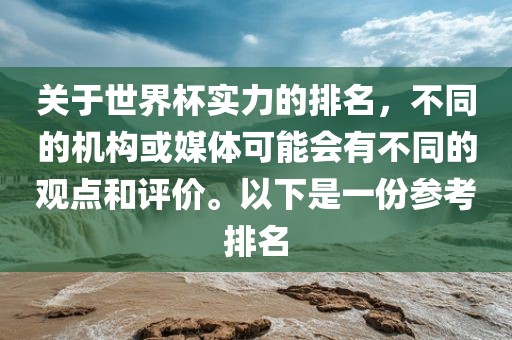 关于世界杯实力的排名，不同的机构或媒体可能会有不同的观点和评价。以下是一份参考排名眉山市正发家政服务有限公司
