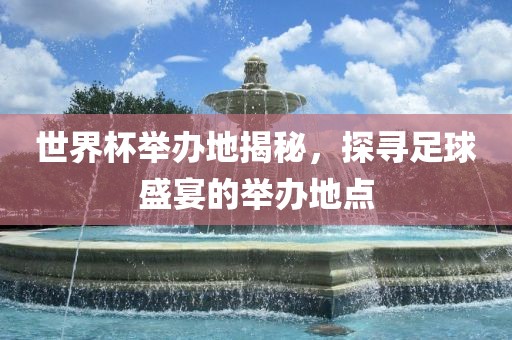 世界杯举办眉山市正发家政服务有限公司地揭秘，探寻足球盛宴的举办地点