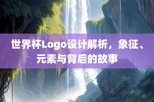 世界杯Logo设计解析，象征、元素与背后的故事眉山市正发家政服务有限公司