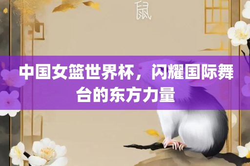 中国女篮世界杯，闪耀国际舞台的东方力量眉山市正发家政服务有限公司