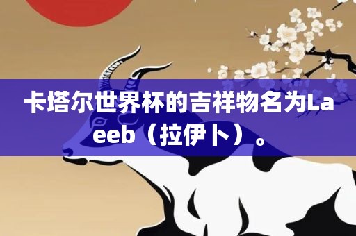 卡塔尔世界杯的吉祥物名为Laeeb（拉伊卜）。眉山市正发家政服务有限公司