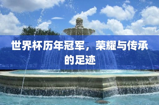 世界杯历年冠军，荣耀与传承的足迹