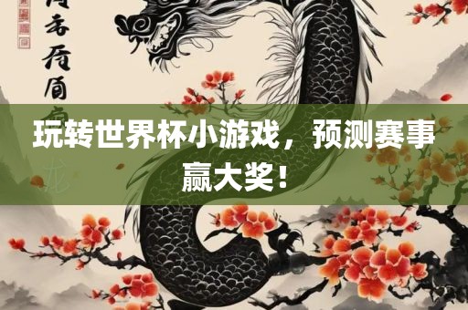玩转世界杯小游戏，预测赛事赢大奖！