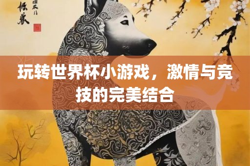 玩转世界杯小游戏，激情与竞技的完美结合眉山市正发家政服务有限公司