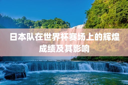 日本队在世界杯赛场上的辉煌成绩及其影响