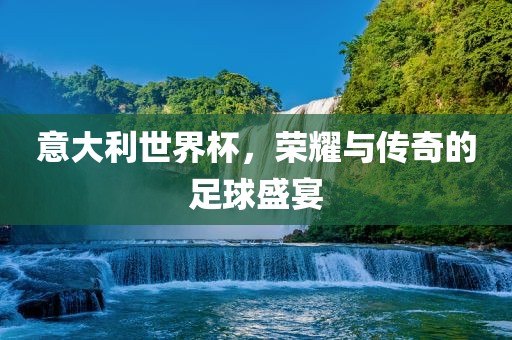 意大利世界杯，荣耀与传奇的足球盛宴眉山市正发家政服务有限公司