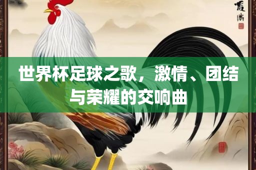 世界杯足球之歌，激情、团结与荣耀的交响曲眉山市正发家政服务有限公司