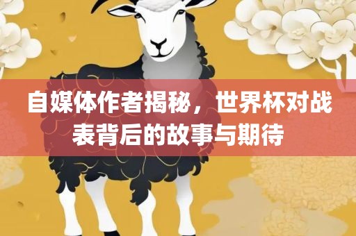 自媒体作者揭秘，世界杯对战表背后的故事与期待