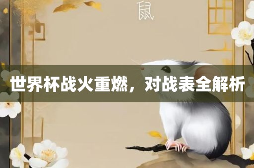 世界杯战火重燃，对战表全解析眉山市正发家政服务有限公司