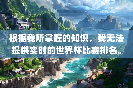 根据我所掌握的知识，我无法提供实时的世界杯比赛排名。