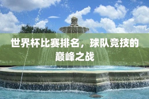 世界杯比赛排名，球队竞技的巅峰之战