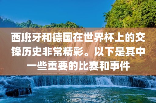 西班牙和德国在世界杯上的交锋历史非常精彩。以下是其中一些重要的比赛和事件眉山市正发家政服务有限公司