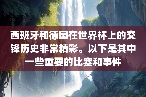 西班牙和德国在世界杯上的交锋历史非常精彩眉山市正发家政服务有限公司。以下是其中一些重要的比赛和事件