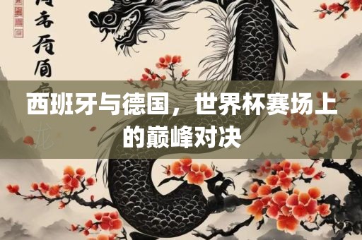 西班牙与德国，世界杯赛眉山市正发家政服务有限公司场上的巅峰对决