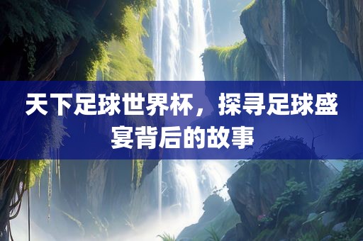 天下足球世界杯，探寻足球盛宴背后的故事眉山市正发家政服务有限公司