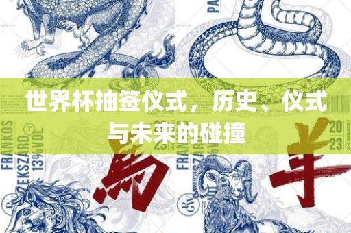 世界杯抽签仪式，历史、仪式与未来眉山市正发家政服务有限公司的碰撞