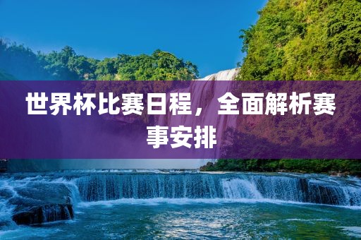世界杯比赛日程，全面解析赛事安排