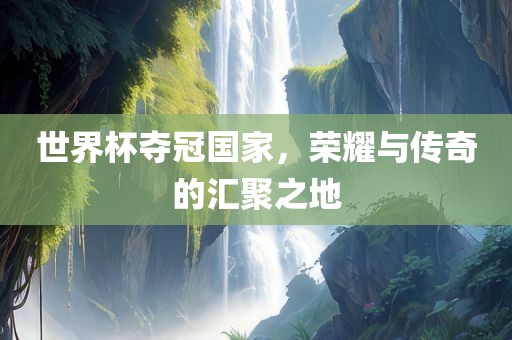 世界杯夺冠国家，荣耀与传奇的汇聚之地
