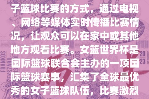 直播女篮世界杯是一种观看女子篮球比赛的方式，通过电视、网络等媒体实时传播比赛情况，让观众可以在家中或其他地方观看比赛。女篮世界杯是国际篮球联合会主办的一项国际篮球赛事，汇集了全球最优秀的女子篮球队伍，比赛激烈、精彩纷呈。