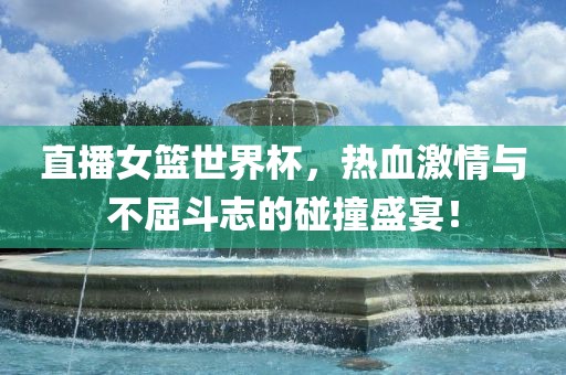 直播女篮世界杯，热血激情与不屈斗志的碰撞盛宴！