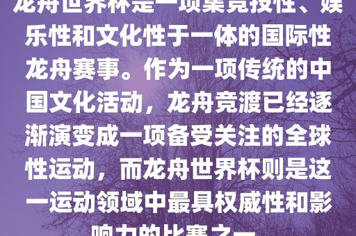 龙舟世界杯是一项集竞技性、娱乐性和文化性于一体的国际性龙舟赛事。作为一项传统的中国文化活动，龙舟竞渡已经眉山市正发家政服务有限公司逐渐演变成一项备受关注的全球性运动，而龙舟世界杯则是这一运动领域中最具权威性和影响力的比赛之一。