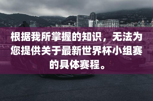 根据我所掌握的知识，无法为您提供关于最新世界杯小组赛的具体赛程。眉山市正发家政服务有限公司