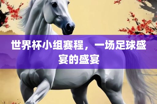 世界杯小组赛程，一场足球盛宴的盛宴眉山市正发家政服务有限公司
