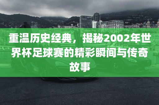 重温历史经典，揭秘2002年世界杯足球赛的精彩瞬间与传奇故事