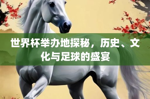 世界杯举办地探秘，历史、文化与足球的盛宴眉山市正发家政服务有限公司