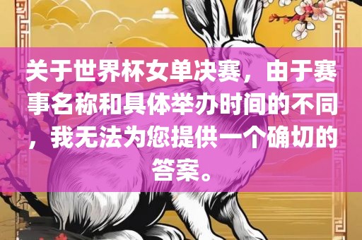 关于世界杯女单决赛，由于赛事名称和具体举办时间的不同，我无法为您提供一个确切的答案。
