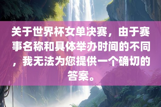 关于世界杯女单决赛，由于赛事名称和具体举办时间的不同，我无法为您提供一个确切的答案。