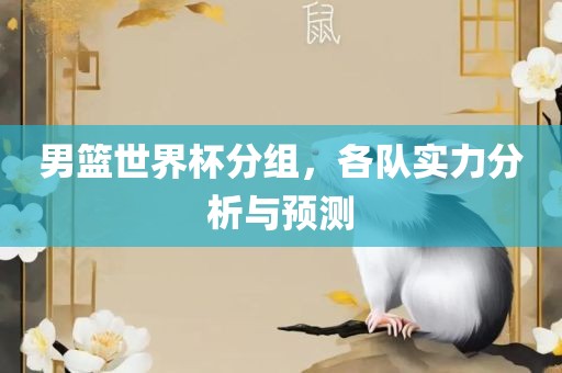 男篮世界杯分组，各队实力分析与预测眉山市正发家政服务有限公司