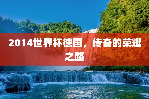 2014世界杯德国，传奇的荣耀之路
