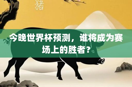 今晚世界杯预测，谁将成为赛场上的胜者？