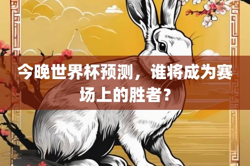 今晚世界杯预测，谁将成为赛场上的胜者？