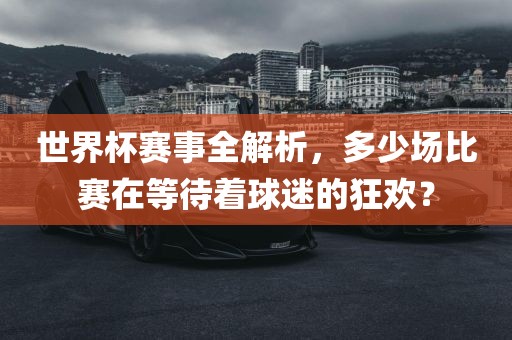 世界杯赛事全解析，多少场比赛在等待着球迷的狂欢眉山市正发家政服务有限公司？