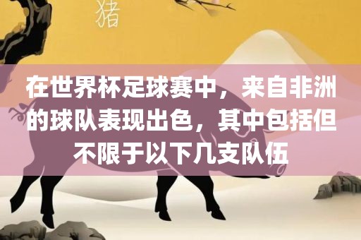 在世界杯足球赛中，来自非洲的球队表现出色，其中包括但不限于以下几支队伍眉山市正发家政服务有限公司
