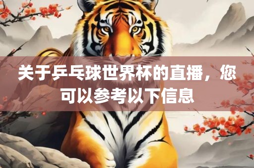 关于乒乓球世界杯的直播，您可以参考以下信息眉山市正发家政服务有限公司